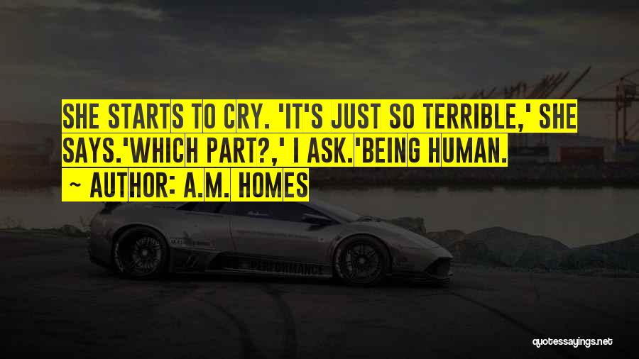 A.M. Homes Quotes: She Starts To Cry. 'it's Just So Terrible,' She Says.'which Part?,' I Ask.'being Human.