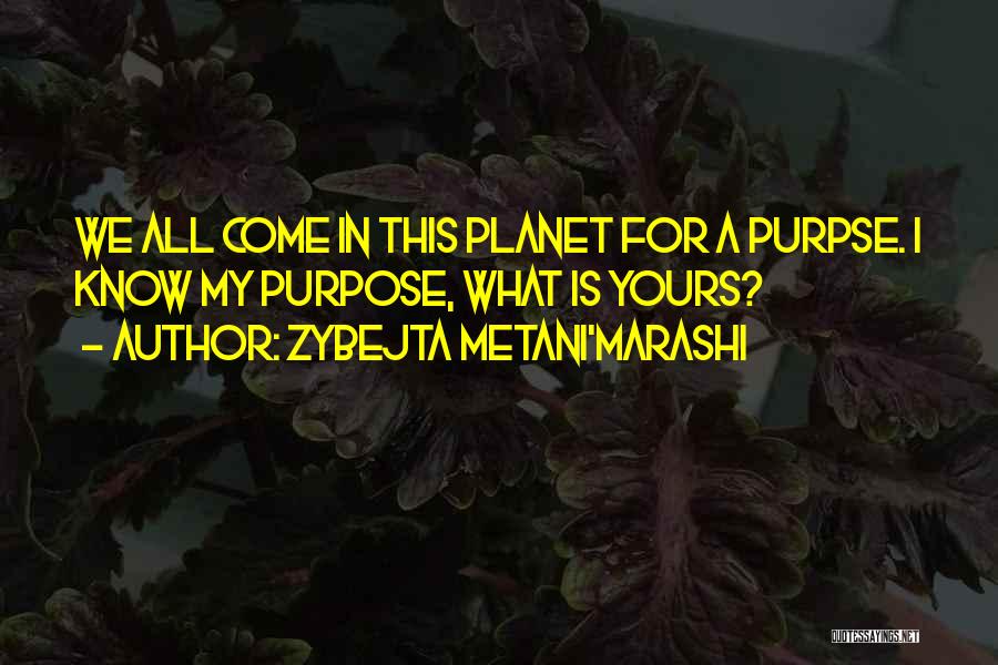 Zybejta Metani'Marashi Quotes: We All Come In This Planet For A Purpse. I Know My Purpose, What Is Yours?