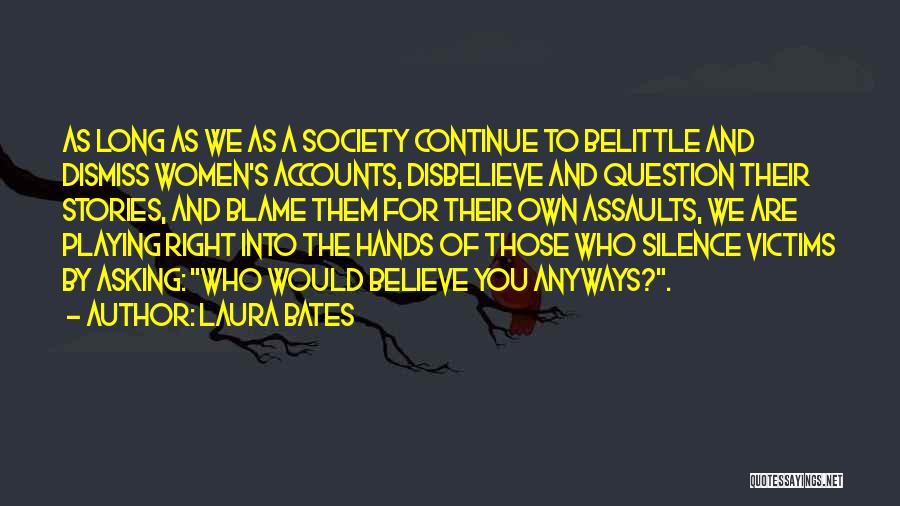 Laura Bates Quotes: As Long As We As A Society Continue To Belittle And Dismiss Women's Accounts, Disbelieve And Question Their Stories, And