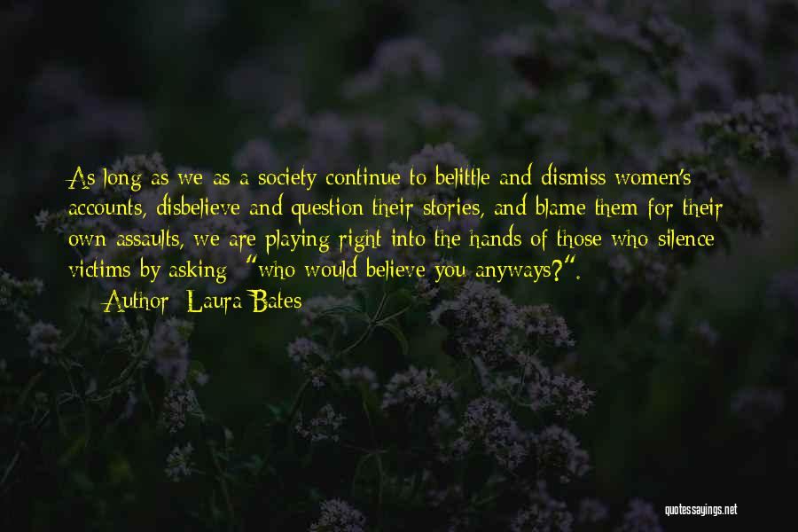 Laura Bates Quotes: As Long As We As A Society Continue To Belittle And Dismiss Women's Accounts, Disbelieve And Question Their Stories, And