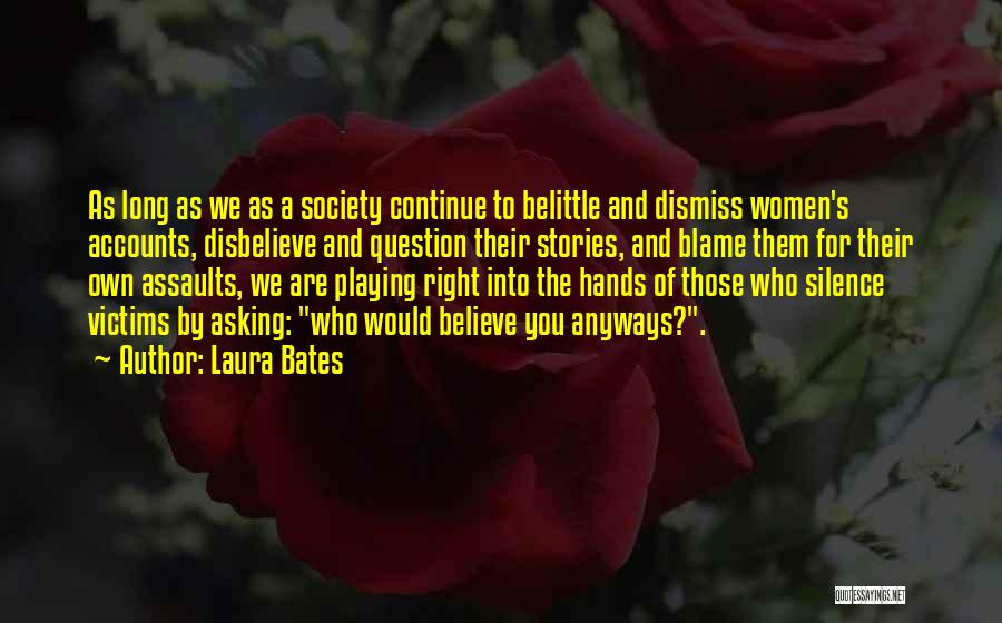 Laura Bates Quotes: As Long As We As A Society Continue To Belittle And Dismiss Women's Accounts, Disbelieve And Question Their Stories, And