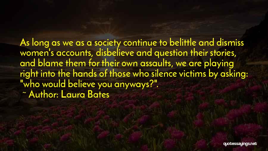 Laura Bates Quotes: As Long As We As A Society Continue To Belittle And Dismiss Women's Accounts, Disbelieve And Question Their Stories, And