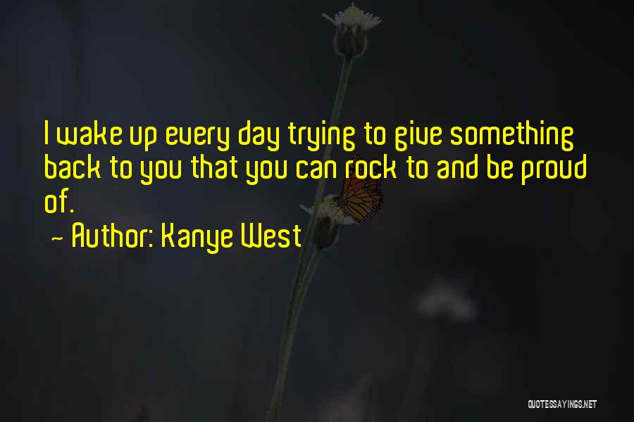 Kanye West Quotes: I Wake Up Every Day Trying To Give Something Back To You That You Can Rock To And Be Proud