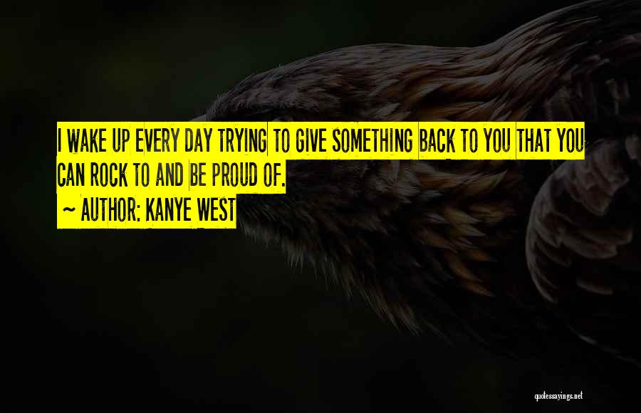 Kanye West Quotes: I Wake Up Every Day Trying To Give Something Back To You That You Can Rock To And Be Proud