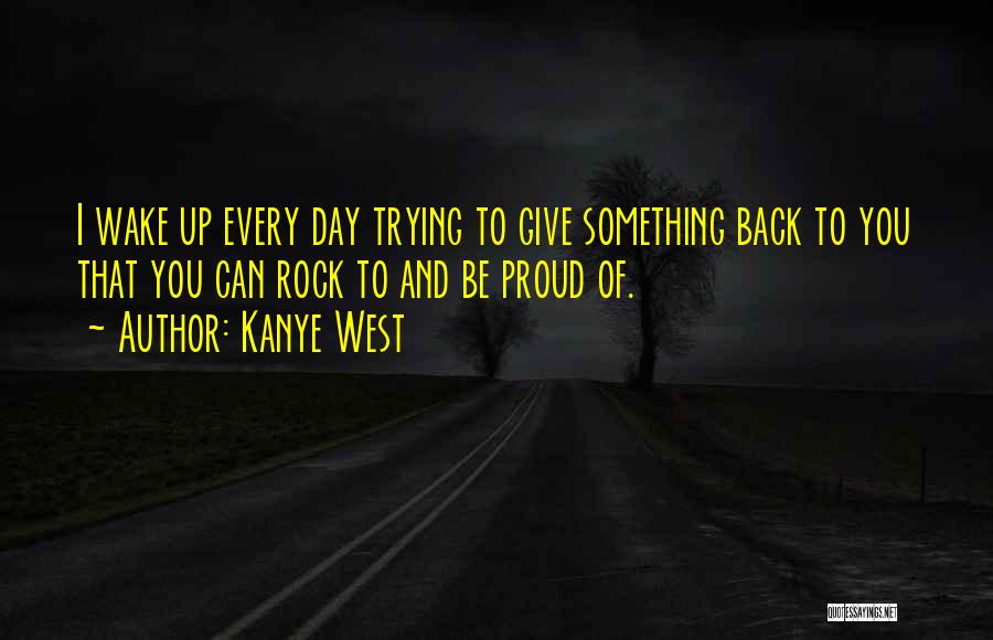 Kanye West Quotes: I Wake Up Every Day Trying To Give Something Back To You That You Can Rock To And Be Proud