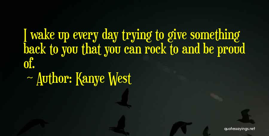 Kanye West Quotes: I Wake Up Every Day Trying To Give Something Back To You That You Can Rock To And Be Proud