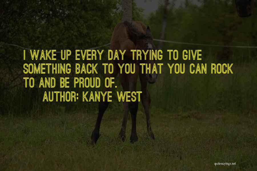 Kanye West Quotes: I Wake Up Every Day Trying To Give Something Back To You That You Can Rock To And Be Proud