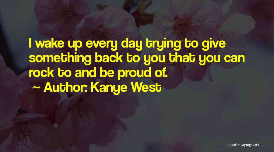 Kanye West Quotes: I Wake Up Every Day Trying To Give Something Back To You That You Can Rock To And Be Proud