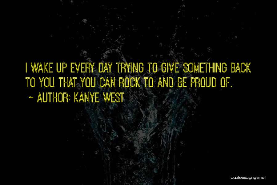 Kanye West Quotes: I Wake Up Every Day Trying To Give Something Back To You That You Can Rock To And Be Proud