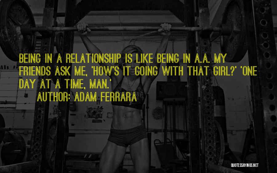Adam Ferrara Quotes: Being In A Relationship Is Like Being In A.a. My Friends Ask Me, 'how's It Going With That Girl?' 'one