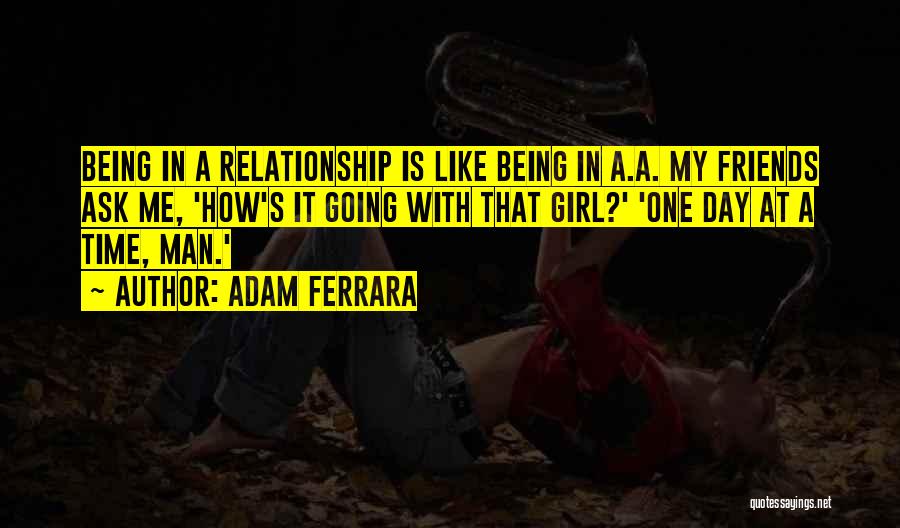 Adam Ferrara Quotes: Being In A Relationship Is Like Being In A.a. My Friends Ask Me, 'how's It Going With That Girl?' 'one