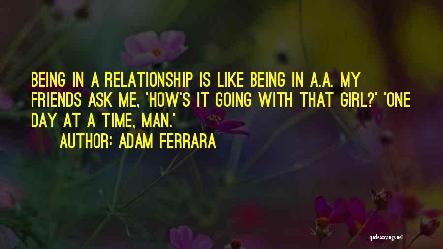 Adam Ferrara Quotes: Being In A Relationship Is Like Being In A.a. My Friends Ask Me, 'how's It Going With That Girl?' 'one