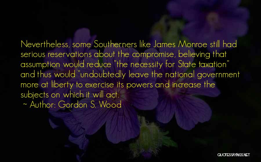 Gordon S. Wood Quotes: Nevertheless, Some Southerners Like James Monroe Still Had Serious Reservations About The Compromise, Believing That Assumption Would Reduce The Necessity