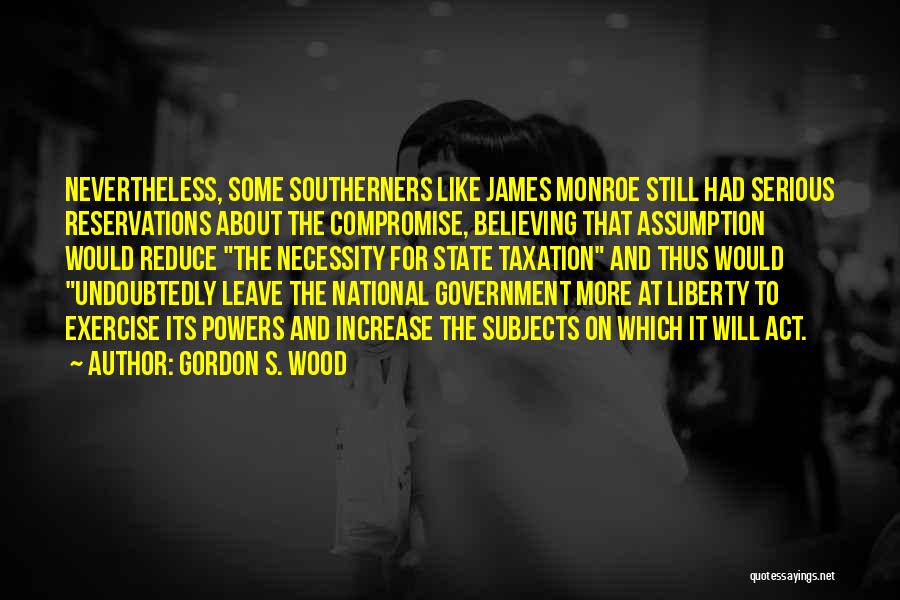 Gordon S. Wood Quotes: Nevertheless, Some Southerners Like James Monroe Still Had Serious Reservations About The Compromise, Believing That Assumption Would Reduce The Necessity