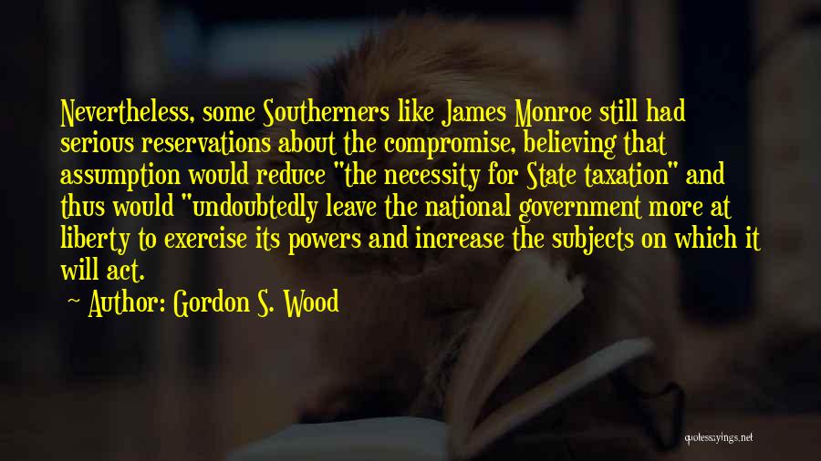 Gordon S. Wood Quotes: Nevertheless, Some Southerners Like James Monroe Still Had Serious Reservations About The Compromise, Believing That Assumption Would Reduce The Necessity