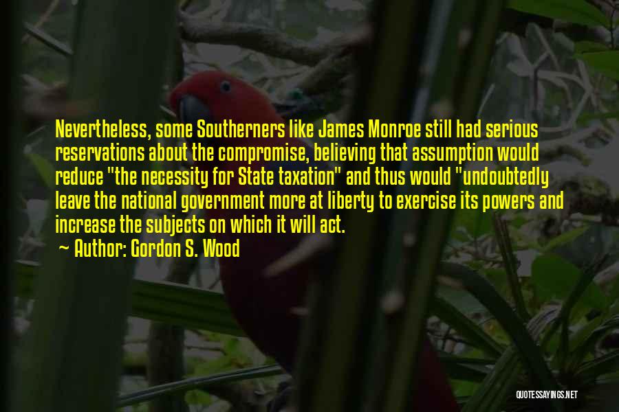 Gordon S. Wood Quotes: Nevertheless, Some Southerners Like James Monroe Still Had Serious Reservations About The Compromise, Believing That Assumption Would Reduce The Necessity