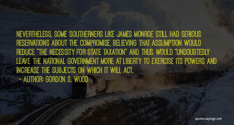 Gordon S. Wood Quotes: Nevertheless, Some Southerners Like James Monroe Still Had Serious Reservations About The Compromise, Believing That Assumption Would Reduce The Necessity