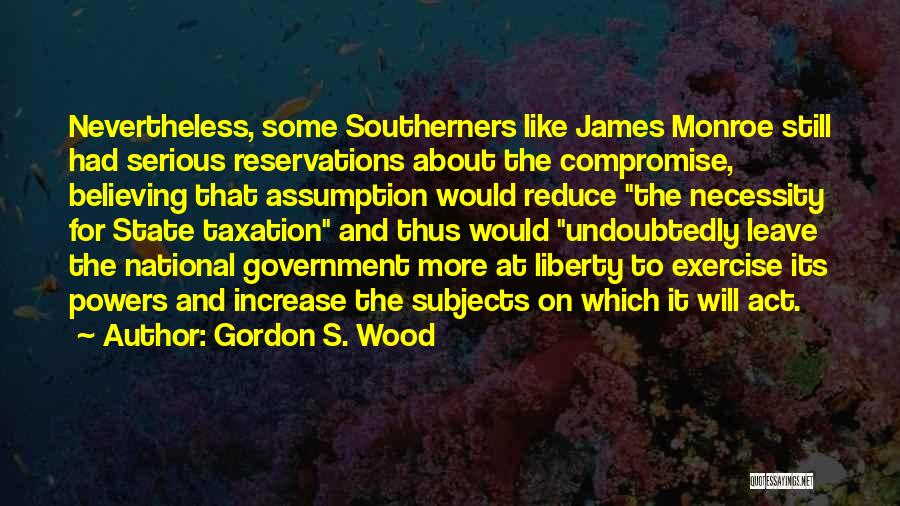 Gordon S. Wood Quotes: Nevertheless, Some Southerners Like James Monroe Still Had Serious Reservations About The Compromise, Believing That Assumption Would Reduce The Necessity