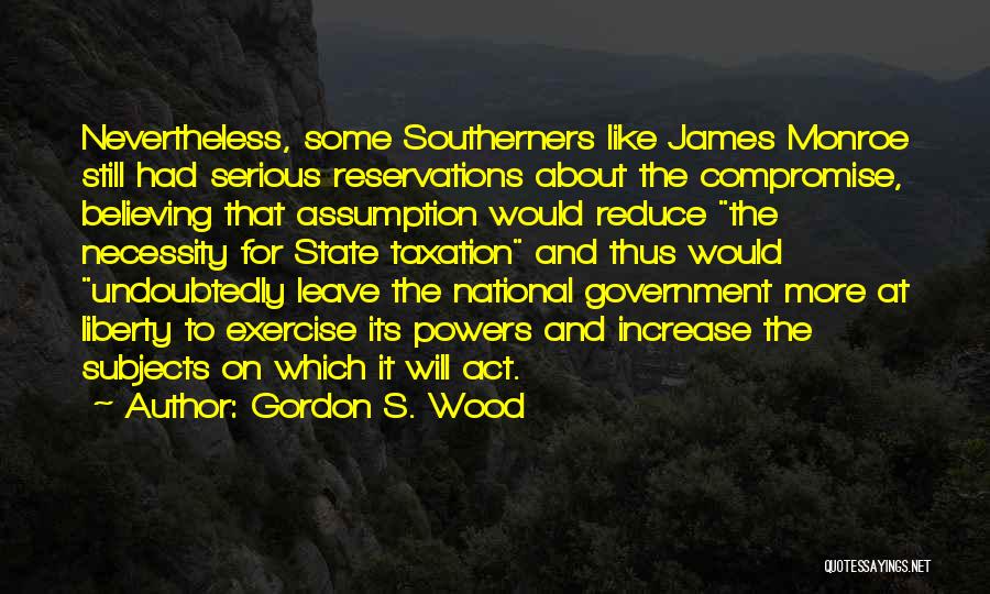 Gordon S. Wood Quotes: Nevertheless, Some Southerners Like James Monroe Still Had Serious Reservations About The Compromise, Believing That Assumption Would Reduce The Necessity