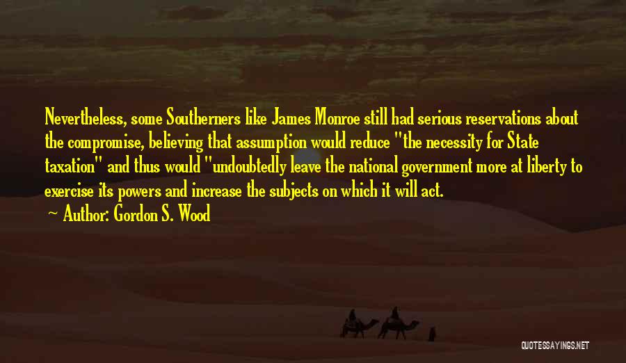 Gordon S. Wood Quotes: Nevertheless, Some Southerners Like James Monroe Still Had Serious Reservations About The Compromise, Believing That Assumption Would Reduce The Necessity