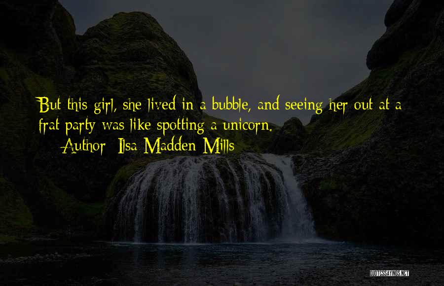 Ilsa Madden-Mills Quotes: But This Girl, She Lived In A Bubble, And Seeing Her Out At A Frat Party Was Like Spotting A