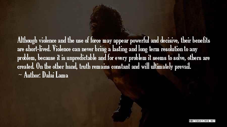 Dalai Lama Quotes: Although Violence And The Use Of Force May Appear Powerful And Decisive, Their Benefits Are Short-lived. Violence Can Never Bring