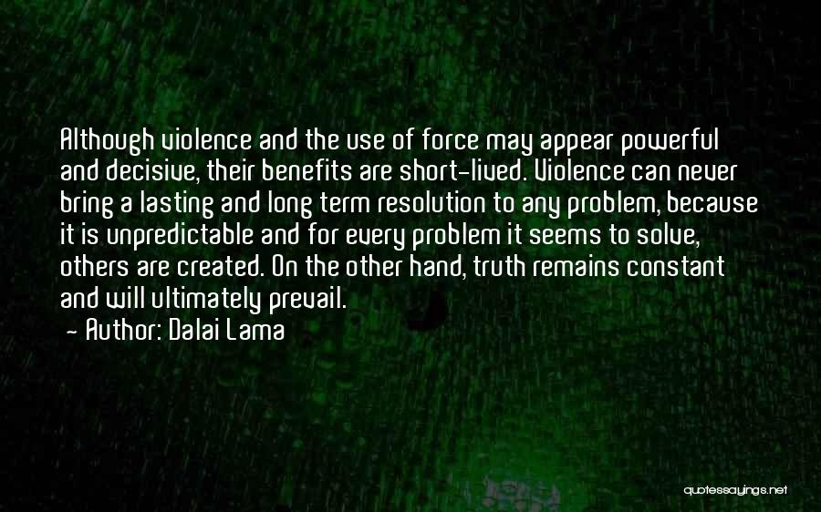 Dalai Lama Quotes: Although Violence And The Use Of Force May Appear Powerful And Decisive, Their Benefits Are Short-lived. Violence Can Never Bring