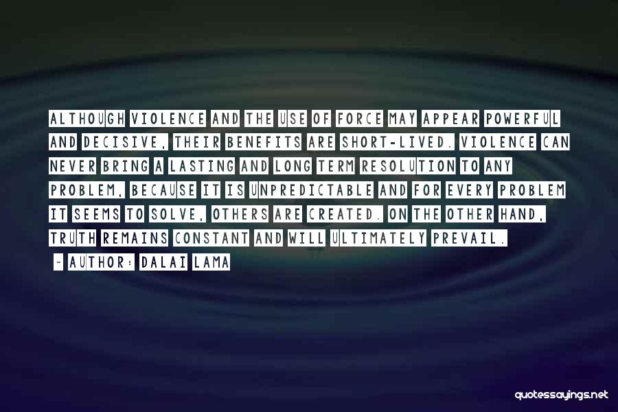 Dalai Lama Quotes: Although Violence And The Use Of Force May Appear Powerful And Decisive, Their Benefits Are Short-lived. Violence Can Never Bring