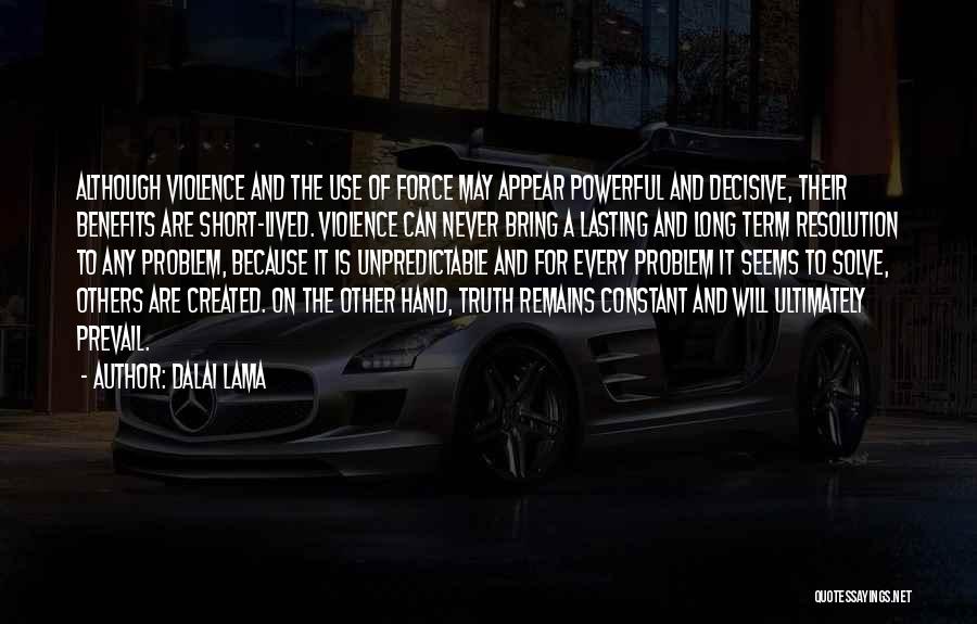 Dalai Lama Quotes: Although Violence And The Use Of Force May Appear Powerful And Decisive, Their Benefits Are Short-lived. Violence Can Never Bring