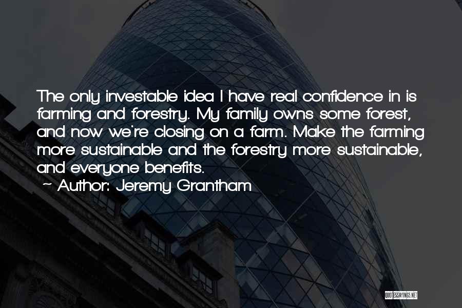 Jeremy Grantham Quotes: The Only Investable Idea I Have Real Confidence In Is Farming And Forestry. My Family Owns Some Forest, And Now