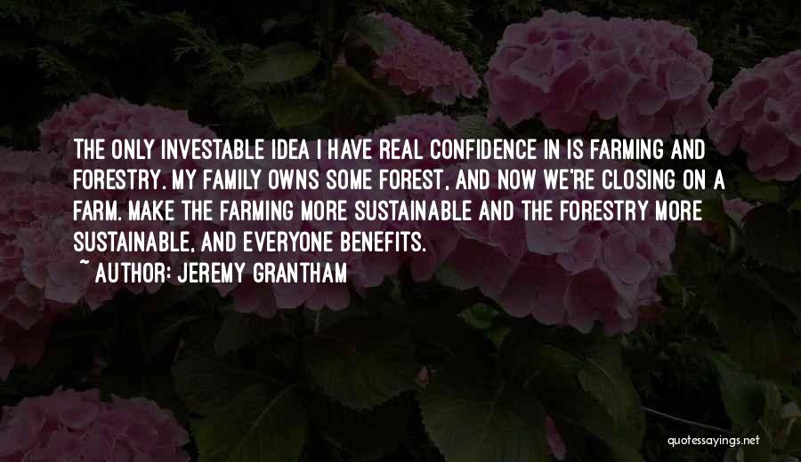 Jeremy Grantham Quotes: The Only Investable Idea I Have Real Confidence In Is Farming And Forestry. My Family Owns Some Forest, And Now