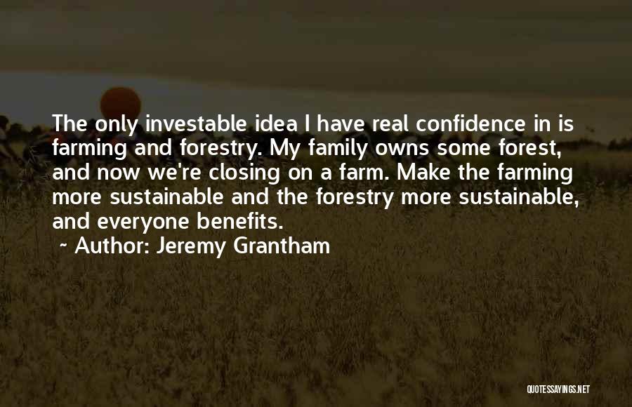 Jeremy Grantham Quotes: The Only Investable Idea I Have Real Confidence In Is Farming And Forestry. My Family Owns Some Forest, And Now