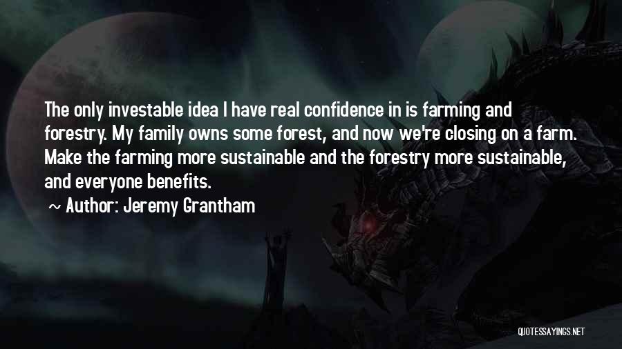 Jeremy Grantham Quotes: The Only Investable Idea I Have Real Confidence In Is Farming And Forestry. My Family Owns Some Forest, And Now