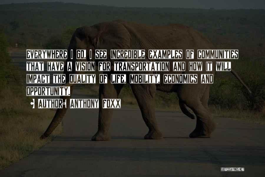 Anthony Foxx Quotes: Everywhere I Go, I See Incredible Examples Of Communities That Have A Vision For Transportation And How It Will Impact