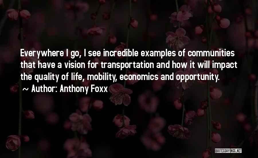 Anthony Foxx Quotes: Everywhere I Go, I See Incredible Examples Of Communities That Have A Vision For Transportation And How It Will Impact