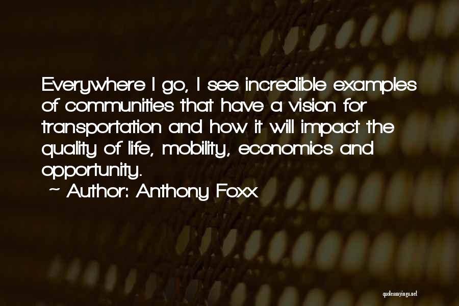 Anthony Foxx Quotes: Everywhere I Go, I See Incredible Examples Of Communities That Have A Vision For Transportation And How It Will Impact