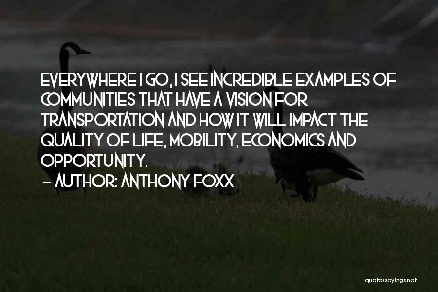 Anthony Foxx Quotes: Everywhere I Go, I See Incredible Examples Of Communities That Have A Vision For Transportation And How It Will Impact