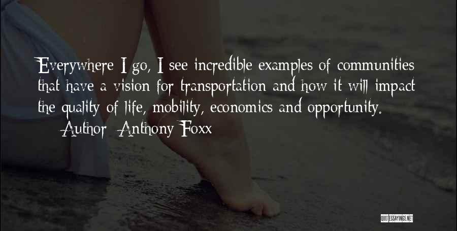 Anthony Foxx Quotes: Everywhere I Go, I See Incredible Examples Of Communities That Have A Vision For Transportation And How It Will Impact