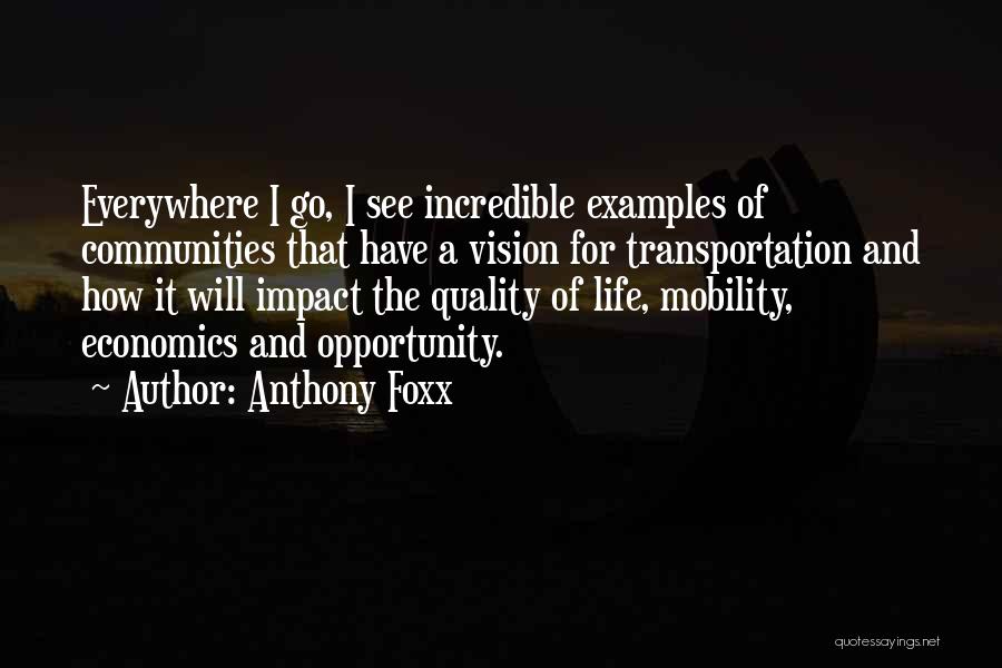 Anthony Foxx Quotes: Everywhere I Go, I See Incredible Examples Of Communities That Have A Vision For Transportation And How It Will Impact