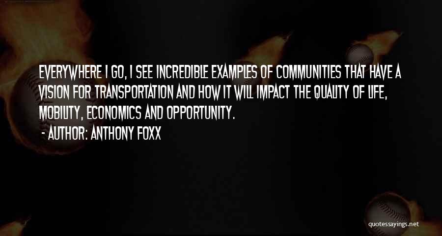 Anthony Foxx Quotes: Everywhere I Go, I See Incredible Examples Of Communities That Have A Vision For Transportation And How It Will Impact