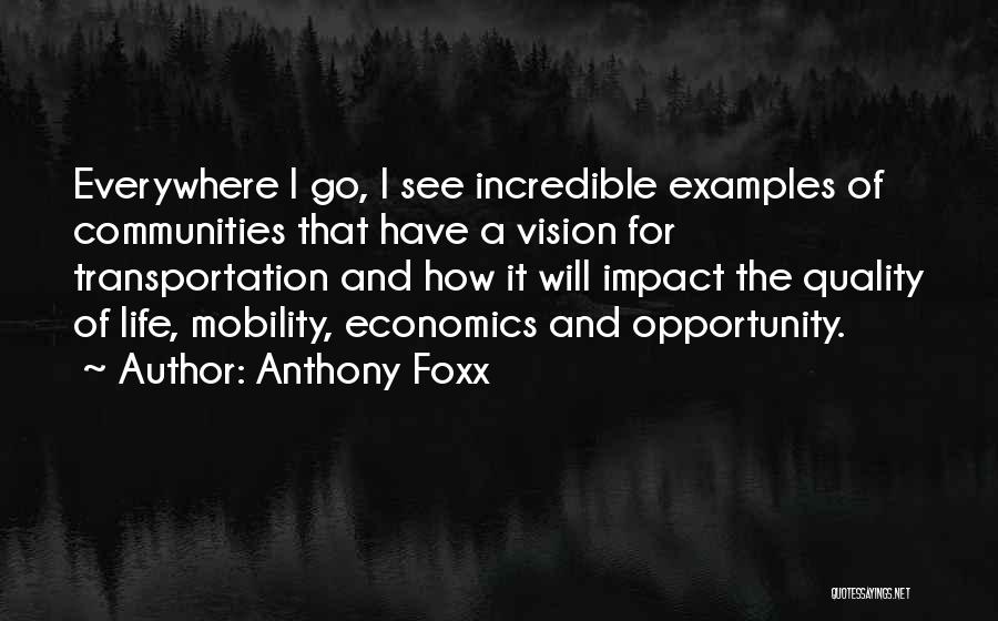 Anthony Foxx Quotes: Everywhere I Go, I See Incredible Examples Of Communities That Have A Vision For Transportation And How It Will Impact