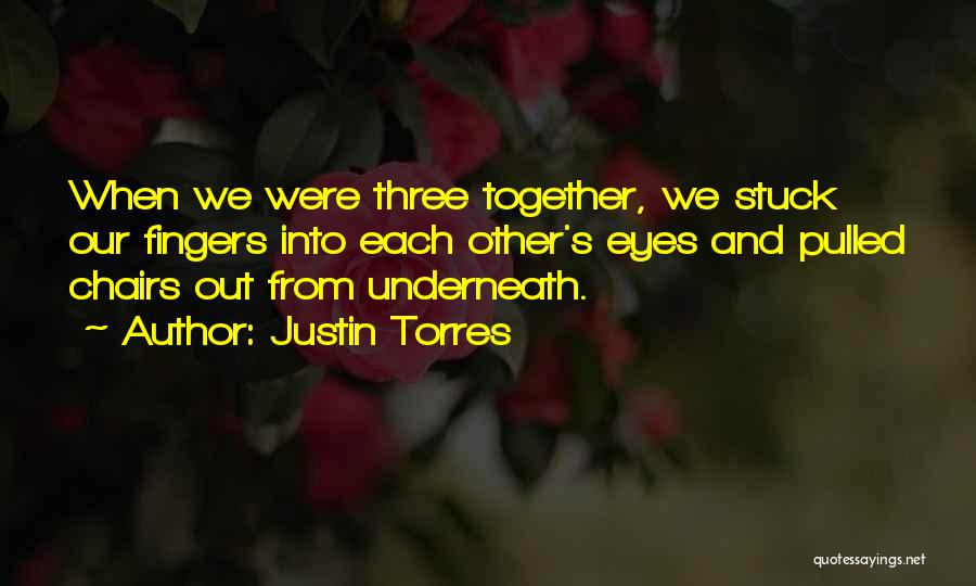 Justin Torres Quotes: When We Were Three Together, We Stuck Our Fingers Into Each Other's Eyes And Pulled Chairs Out From Underneath.