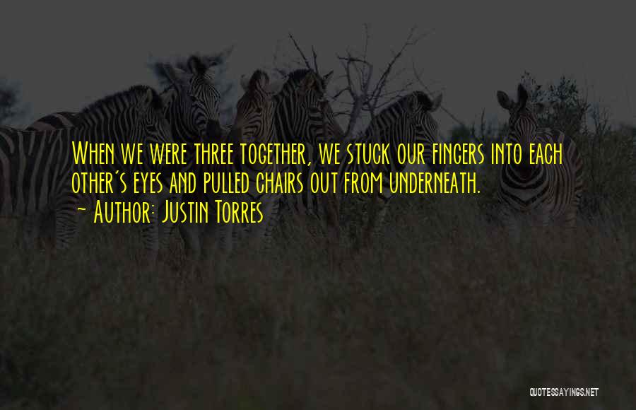 Justin Torres Quotes: When We Were Three Together, We Stuck Our Fingers Into Each Other's Eyes And Pulled Chairs Out From Underneath.