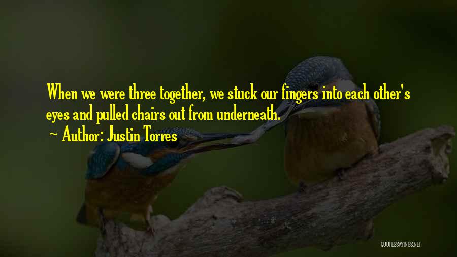 Justin Torres Quotes: When We Were Three Together, We Stuck Our Fingers Into Each Other's Eyes And Pulled Chairs Out From Underneath.