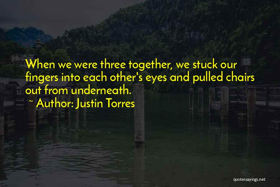 Justin Torres Quotes: When We Were Three Together, We Stuck Our Fingers Into Each Other's Eyes And Pulled Chairs Out From Underneath.