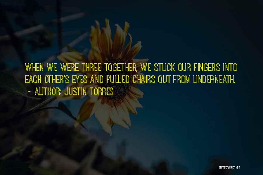 Justin Torres Quotes: When We Were Three Together, We Stuck Our Fingers Into Each Other's Eyes And Pulled Chairs Out From Underneath.