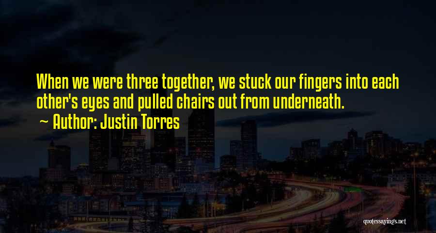 Justin Torres Quotes: When We Were Three Together, We Stuck Our Fingers Into Each Other's Eyes And Pulled Chairs Out From Underneath.