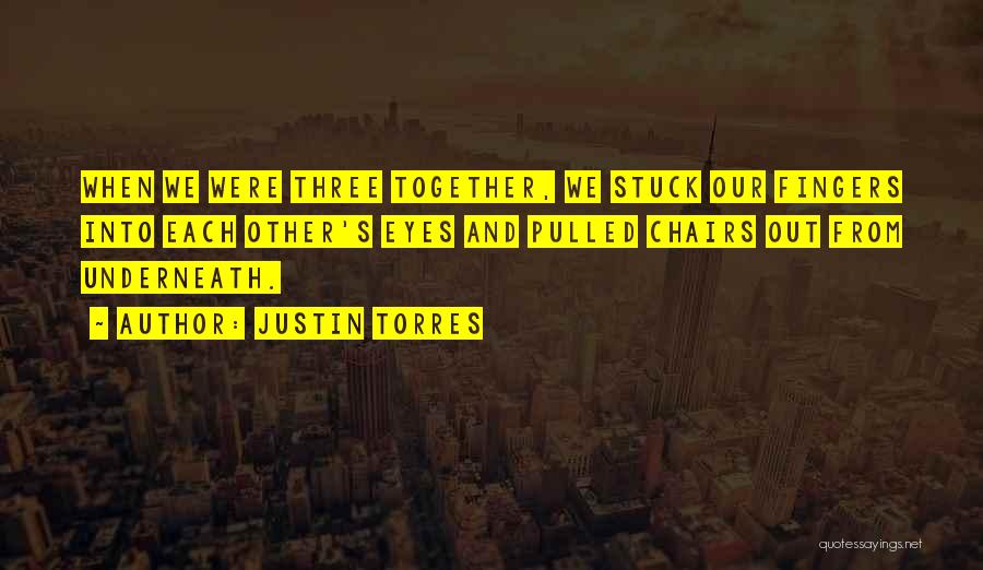 Justin Torres Quotes: When We Were Three Together, We Stuck Our Fingers Into Each Other's Eyes And Pulled Chairs Out From Underneath.