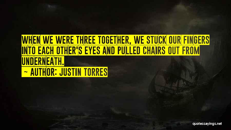 Justin Torres Quotes: When We Were Three Together, We Stuck Our Fingers Into Each Other's Eyes And Pulled Chairs Out From Underneath.