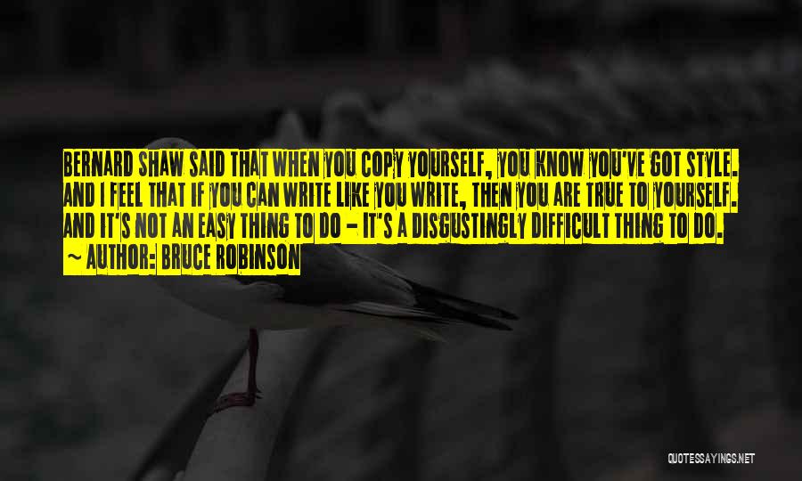 Bruce Robinson Quotes: Bernard Shaw Said That When You Copy Yourself, You Know You've Got Style. And I Feel That If You Can